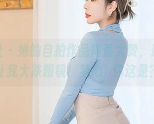 星颜社 – 她的自拍作品简直太赞，原图却让我大跌眼镜！梦心玥你这是？